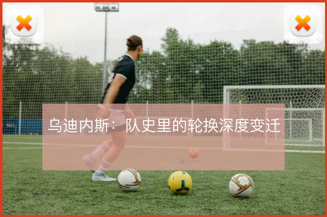 乌迪内斯：队史里的轮换深度变迁