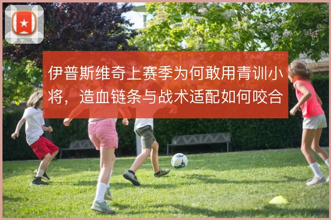 伊普斯维奇上赛季为何敢用青训小将,造血链条与战术适配如何咬合