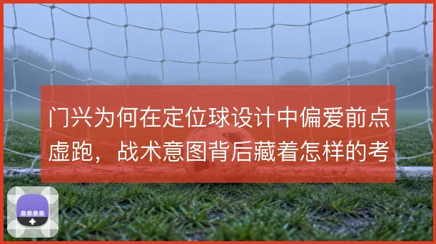 门兴为何在定位球设计中偏爱前点虚跑，战术意图背后藏着怎样的考量