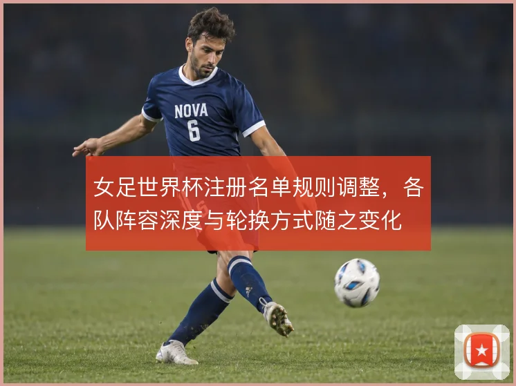 女足世界杯注册名单规则调整，各队阵容深度与轮换方式随之变化