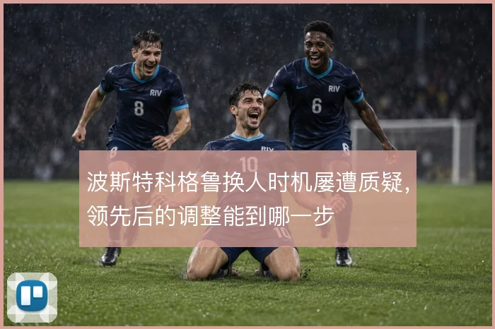 波斯特科格鲁换人时机屡遭质疑,领先后的调整能到哪一步