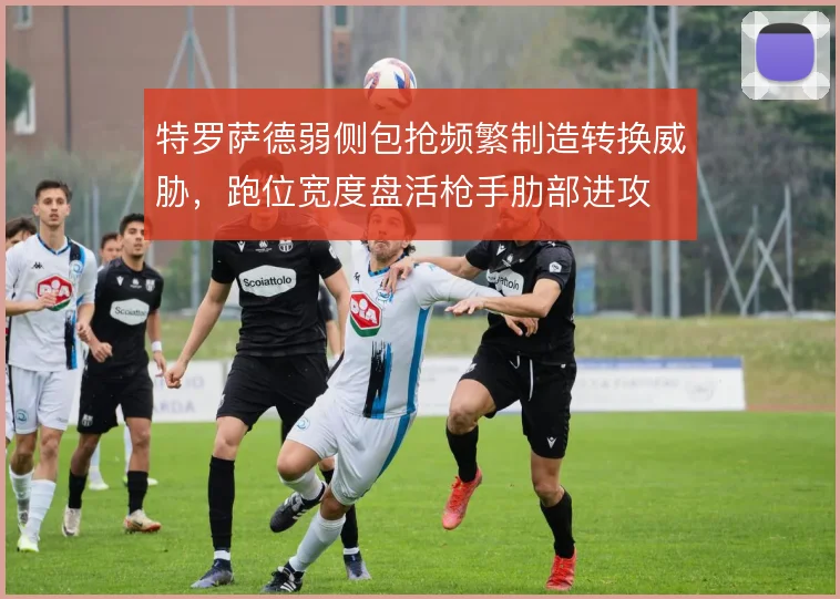 特罗萨德弱侧包抢频繁制造转换威胁,跑位宽度盘活枪手肋部进攻