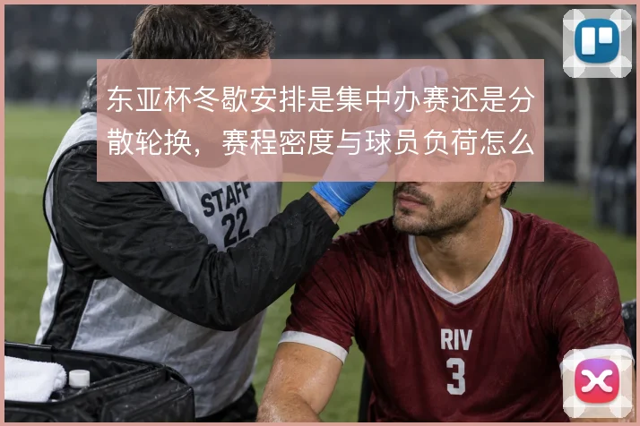 东亚杯冬歇安排是集中办赛还是分散轮换，赛程密度与球员负荷怎么平衡