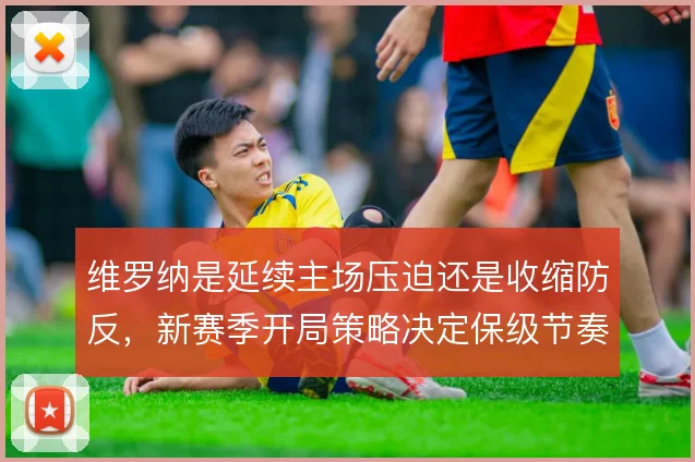 维罗纳是延续主场压迫还是收缩防反，新赛季开局策略决定保级节奏