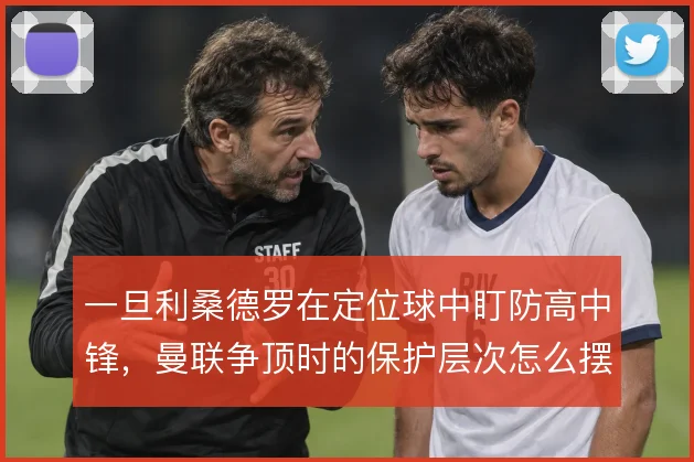 一旦利桑德罗在定位球中盯防高中锋，曼联争顶时的保护层次怎么摆