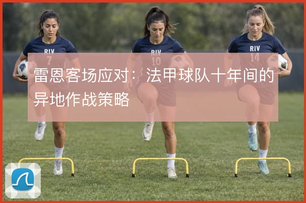 雷恩客场应对：法甲球队十年间的异地作战策略