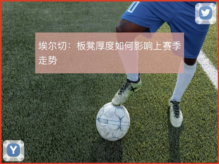 埃尔切：板凳厚度如何影响上赛季走势