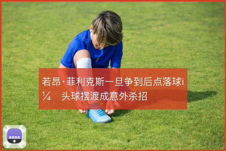 若昂·菲利克斯一旦争到后点落球，头球摆渡成意外杀招