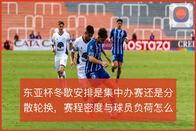 东亚杯冬歇安排是集中办赛还是分散轮换，赛程密度与球员负荷怎么平衡