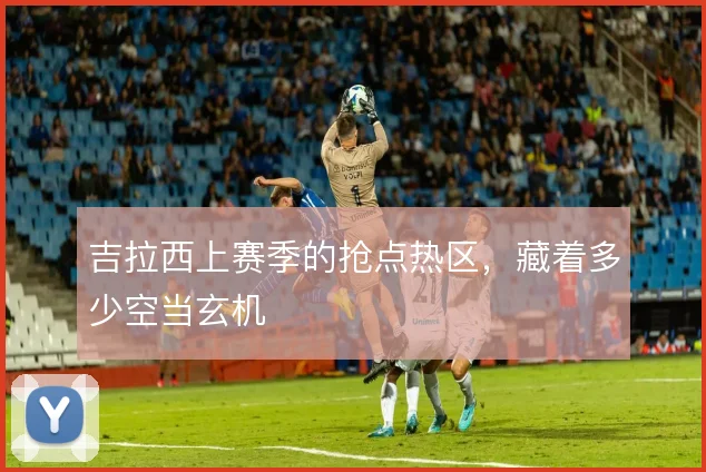吉拉西上赛季的抢点热区，藏着多少空当玄机
