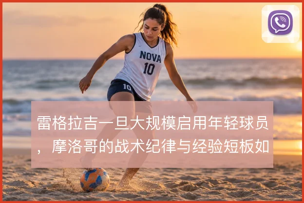 雷格拉吉一旦大规模启用年轻球员，摩洛哥的战术纪律与经验短板如何平衡