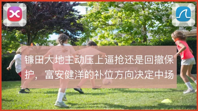 镰田大地主动压上逼抢还是回撤保护,富安健洋的补位方向决定中场层次