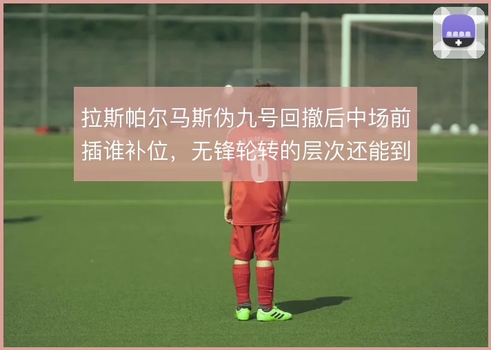 拉斯帕尔马斯伪九号回撤后中场前插谁补位，无锋轮转的层次还能到哪一步