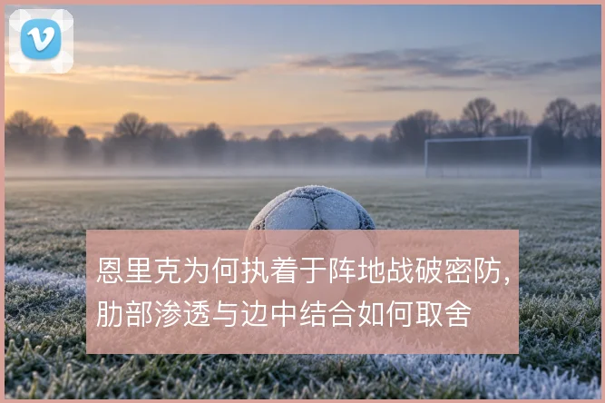 恩里克为何执着于阵地战破密防,肋部渗透与边中结合如何取舍
