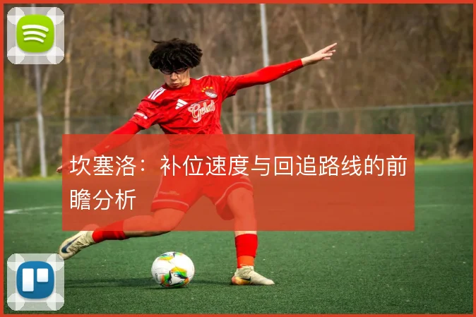 坎塞洛:补位速度与回追路线的前瞻分析