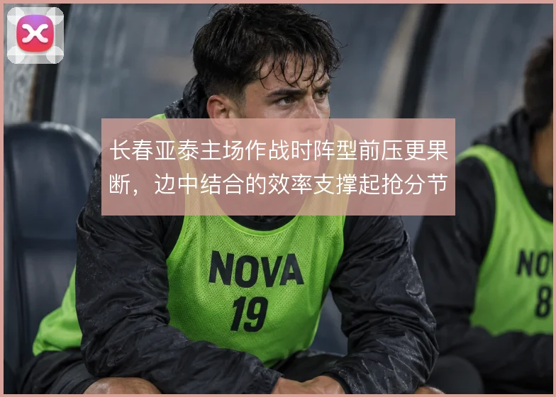 长春亚泰主场作战时阵型前压更果断，边中结合的效率支撑起抢分节奏
