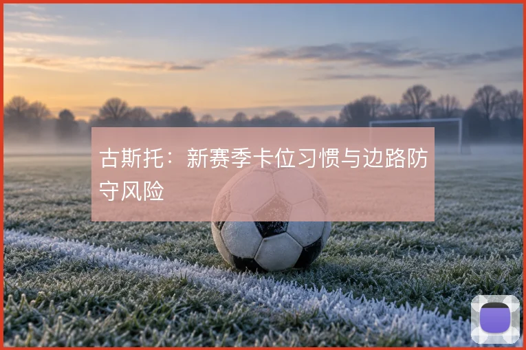 古斯托：新赛季卡位习惯与边路防守风险