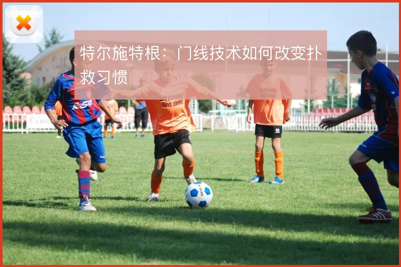 特尔施特根:门线技术如何改变扑救习惯