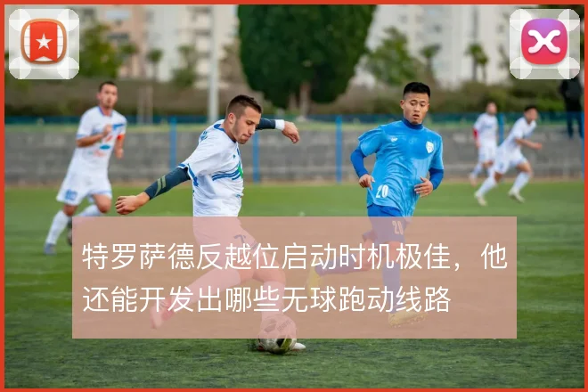 特罗萨德反越位启动时机极佳，他还能开发出哪些无球跑动线路