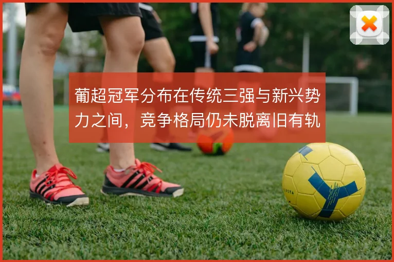 葡超冠军分布在传统三强与新兴势力之间，竞争格局仍未脱离旧有轨道