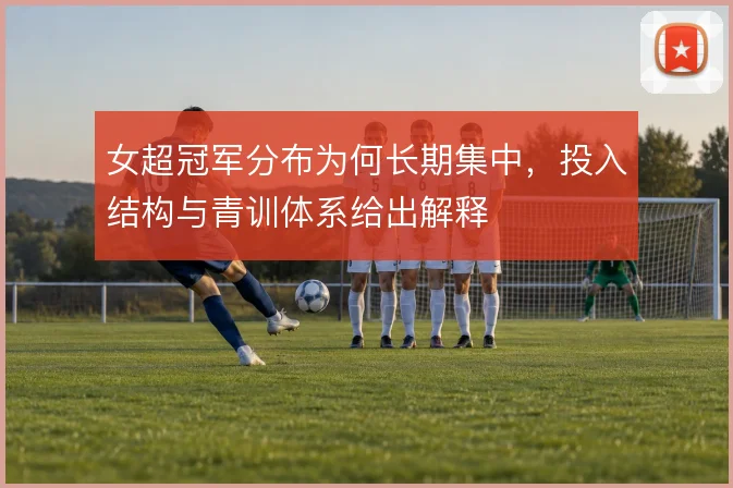 女超冠军分布为何长期集中,投入结构与青训体系给出解释
