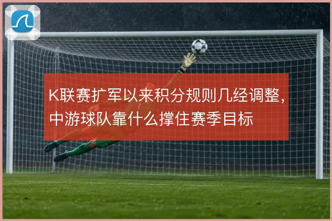 K联赛扩军以来积分规则几经调整，中游球队靠什么撑住赛季目标