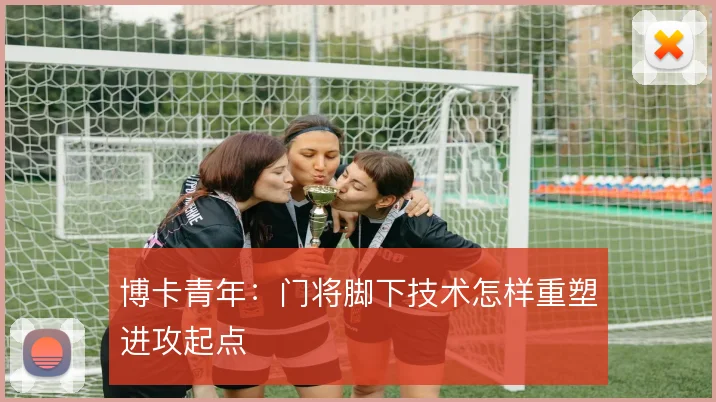 博卡青年：门将脚下技术怎样重塑进攻起点