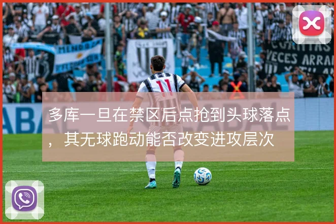 多库一旦在禁区后点抢到头球落点,其无球跑动能否改变进攻层次